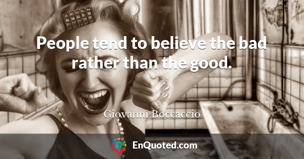 People tend to believe the bad rather than the good.