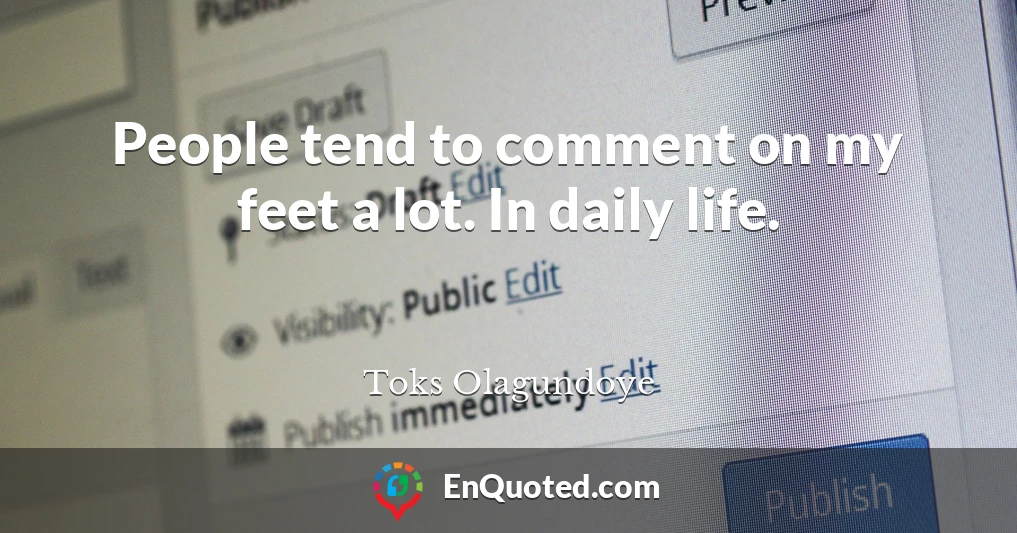 People tend to comment on my feet a lot. In daily life.