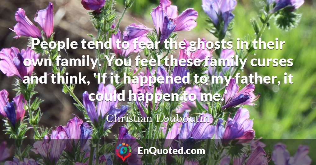People tend to fear the ghosts in their own family. You feel these family curses and think, 'If it happened to my father, it could happen to me.'