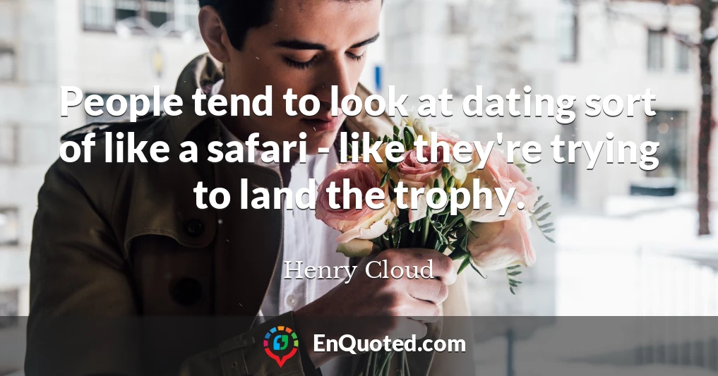 People tend to look at dating sort of like a safari - like they're trying to land the trophy.