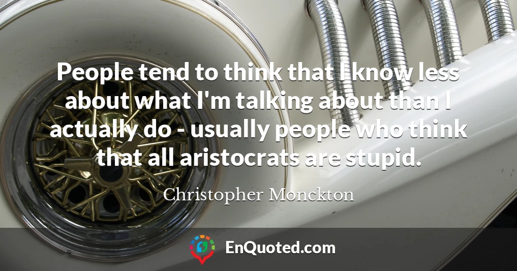 People tend to think that I know less about what I'm talking about than I actually do - usually people who think that all aristocrats are stupid.