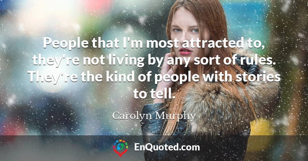 People that I'm most attracted to, they're not living by any sort of rules. They're the kind of people with stories to tell.