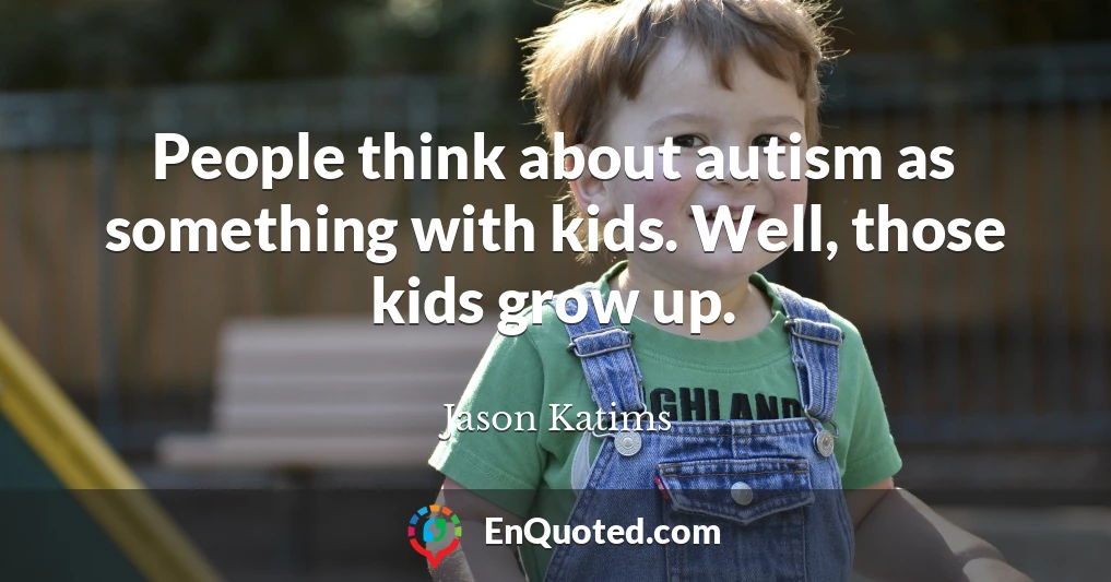 People think about autism as something with kids. Well, those kids grow up.