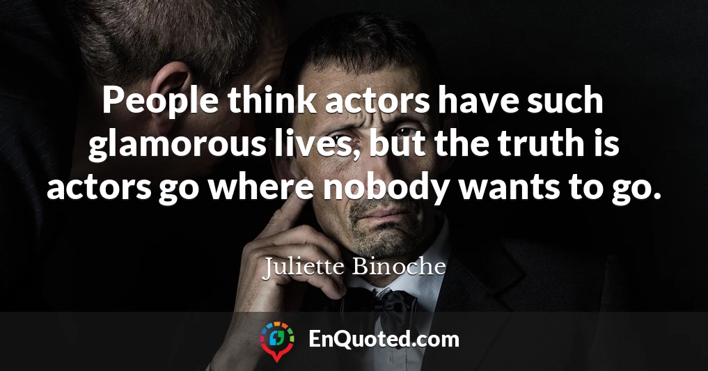 People think actors have such glamorous lives, but the truth is actors go where nobody wants to go.