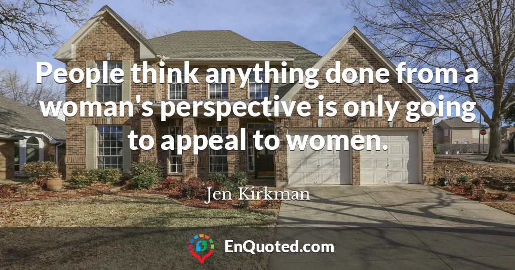 People think anything done from a woman's perspective is only going to appeal to women.