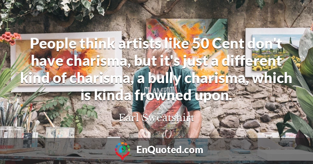 People think artists like 50 Cent don't have charisma, but it's just a different kind of charisma, a bully charisma, which is kinda frowned upon.