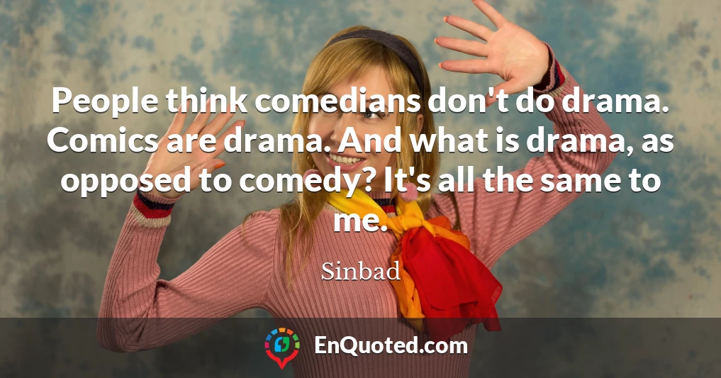 People think comedians don't do drama. Comics are drama. And what is drama, as opposed to comedy? It's all the same to me.