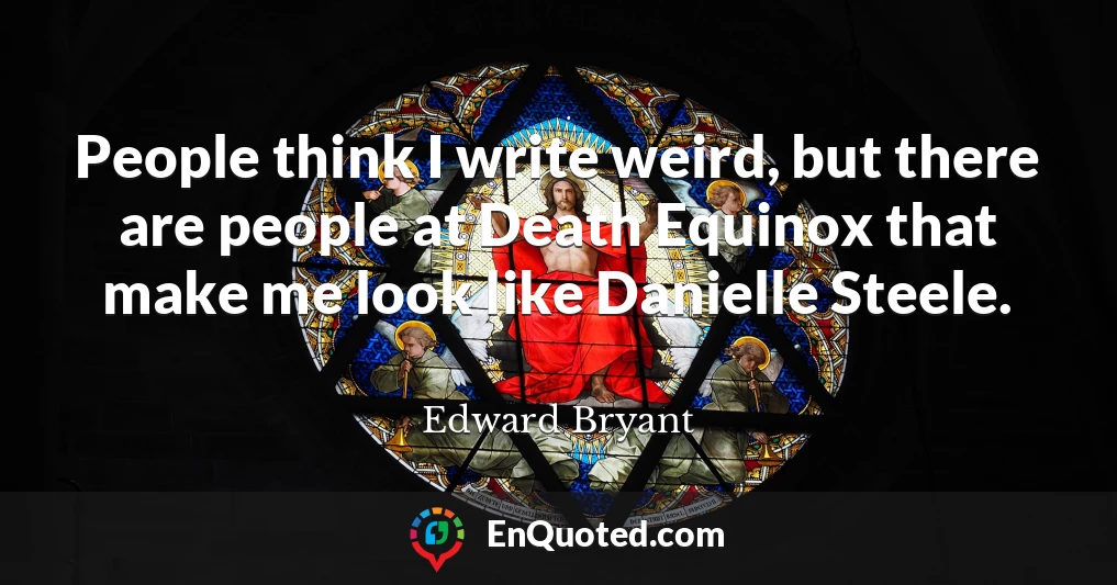 People think I write weird, but there are people at Death Equinox that make me look like Danielle Steele.