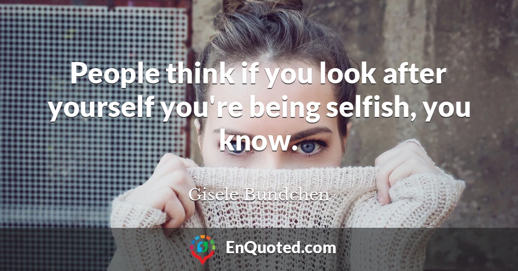 People think if you look after yourself you're being selfish, you know.