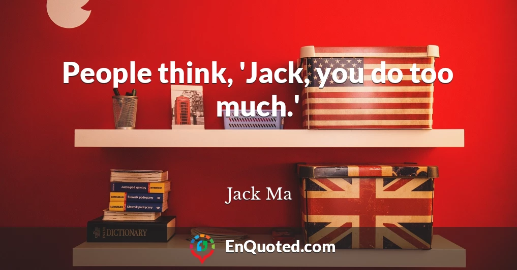 People think, 'Jack, you do too much.'