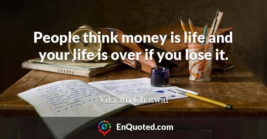 People think money is life and your life is over if you lose it.
