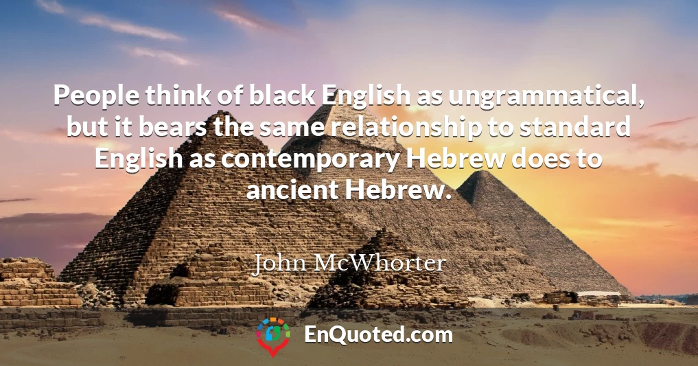 People think of black English as ungrammatical, but it bears the same relationship to standard English as contemporary Hebrew does to ancient Hebrew.