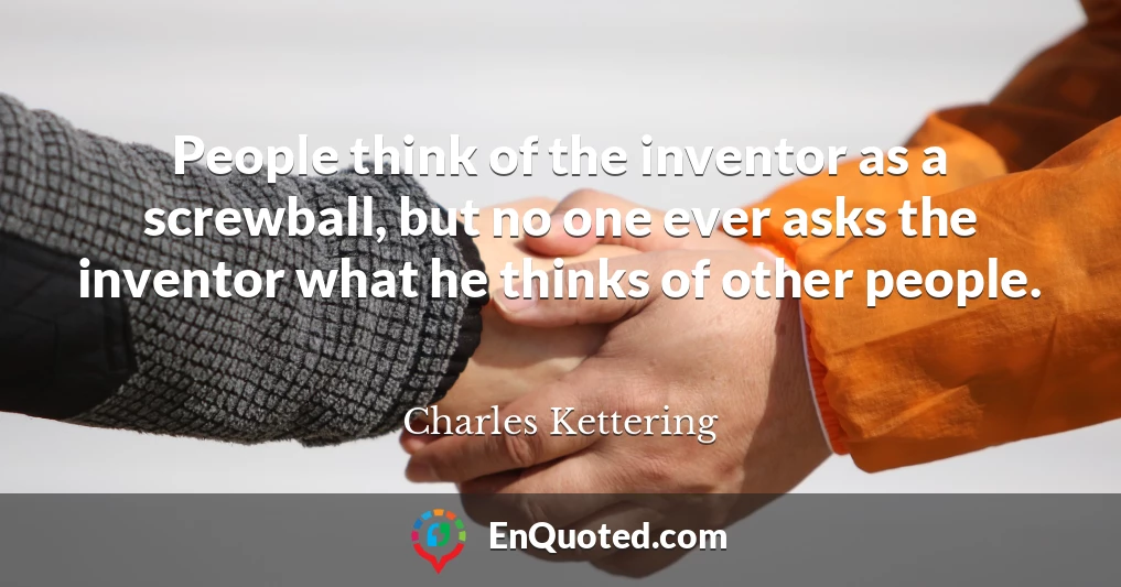 People think of the inventor as a screwball, but no one ever asks the inventor what he thinks of other people.