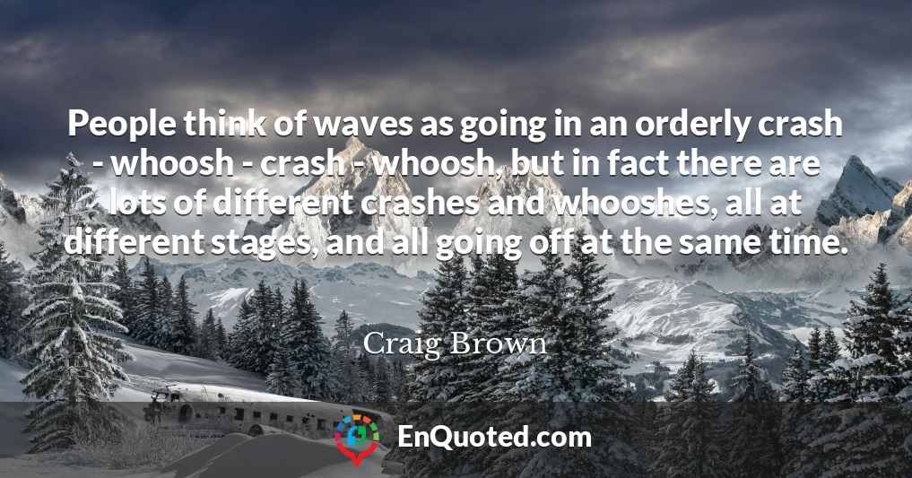 People think of waves as going in an orderly crash - whoosh - crash - whoosh, but in fact there are lots of different crashes and whooshes, all at different stages, and all going off at the same time.