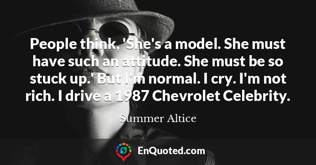 People think, 'She's a model. She must have such an attitude. She must be so stuck up.' But I'm normal. I cry. I'm not rich. I drive a 1987 Chevrolet Celebrity.