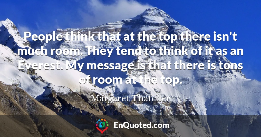 People think that at the top there isn't much room. They tend to think of it as an Everest. My message is that there is tons of room at the top.