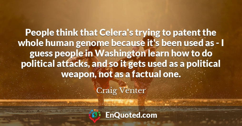 People think that Celera's trying to patent the whole human genome because it's been used as - I guess people in Washington learn how to do political attacks, and so it gets used as a political weapon, not as a factual one.