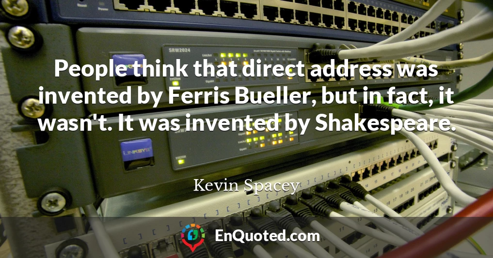 People think that direct address was invented by Ferris Bueller, but in fact, it wasn't. It was invented by Shakespeare.