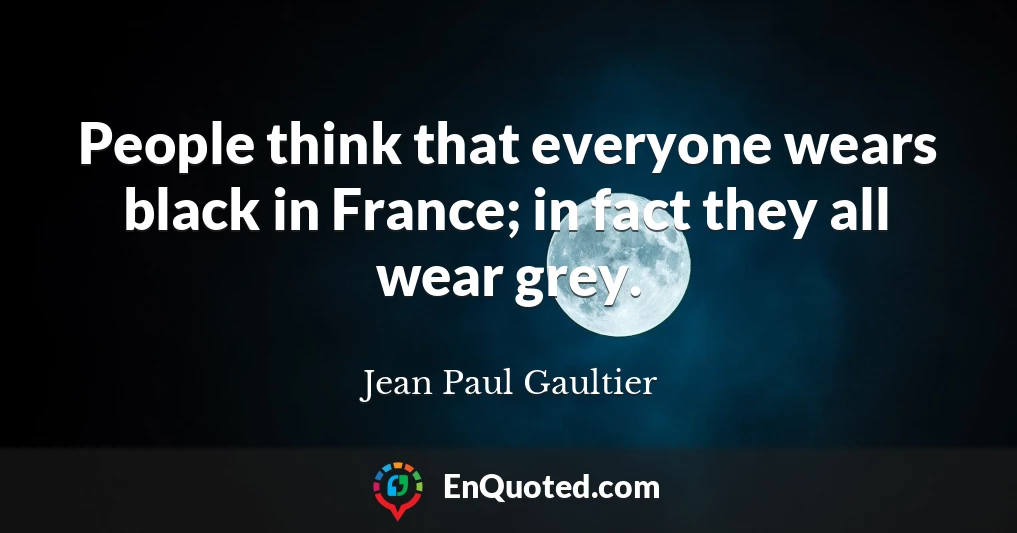 People think that everyone wears black in France; in fact they all wear grey.