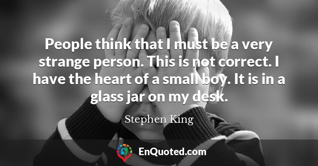 People think that I must be a very strange person. This is not correct. I have the heart of a small boy. It is in a glass jar on my desk.