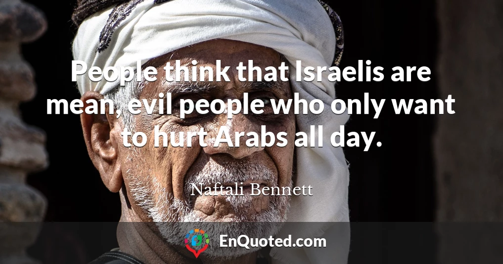 People think that Israelis are mean, evil people who only want to hurt Arabs all day.