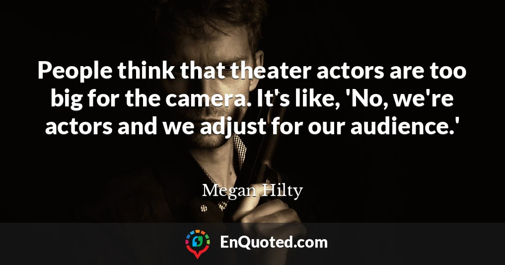 People think that theater actors are too big for the camera. It's like, 'No, we're actors and we adjust for our audience.'