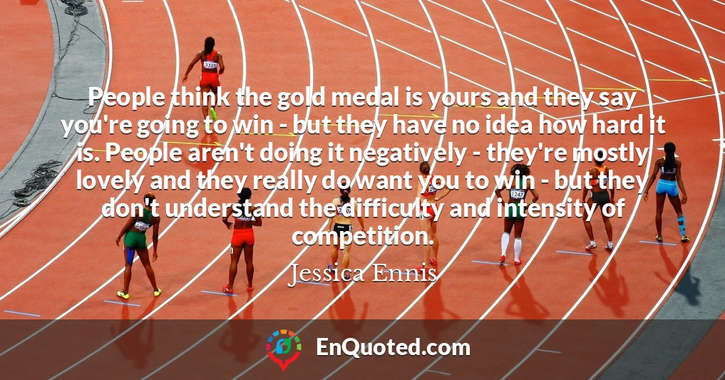 People think the gold medal is yours and they say you're going to win - but they have no idea how hard it is. People aren't doing it negatively - they're mostly lovely and they really do want you to win - but they don't understand the difficulty and intensity of competition.