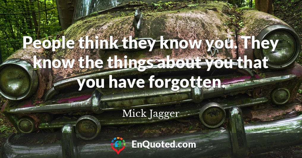 People think they know you. They know the things about you that you have forgotten.