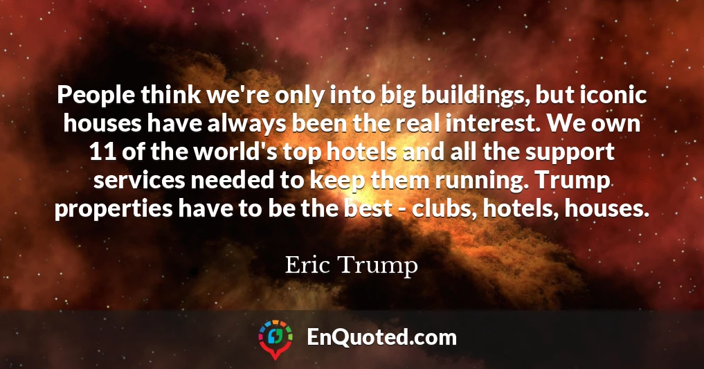 People think we're only into big buildings, but iconic houses have always been the real interest. We own 11 of the world's top hotels and all the support services needed to keep them running. Trump properties have to be the best - clubs, hotels, houses.