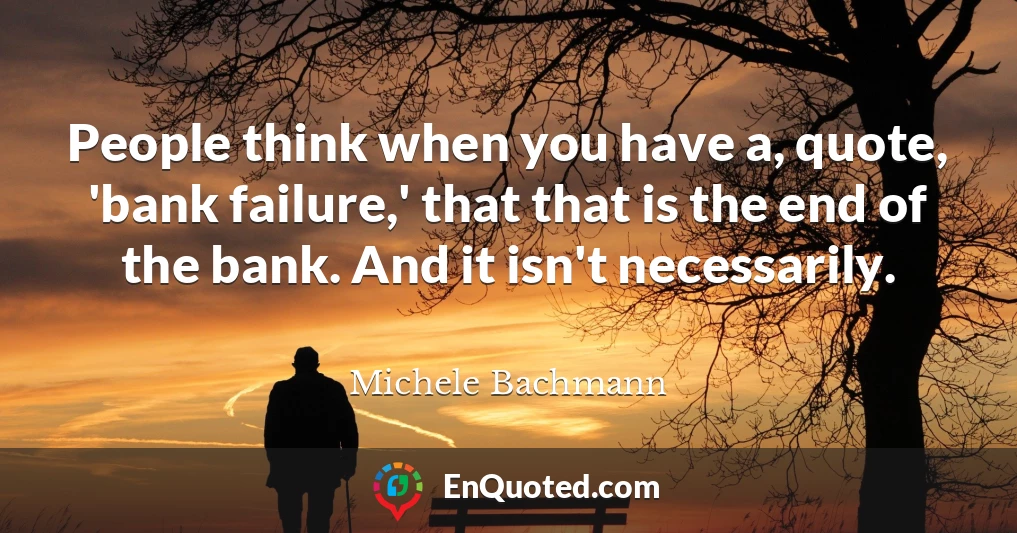 People think when you have a, quote, 'bank failure,' that that is the end of the bank. And it isn't necessarily.
