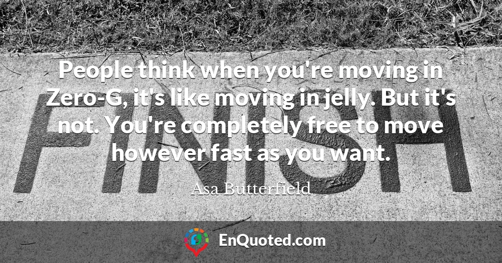 People think when you're moving in Zero-G, it's like moving in jelly. But it's not. You're completely free to move however fast as you want.