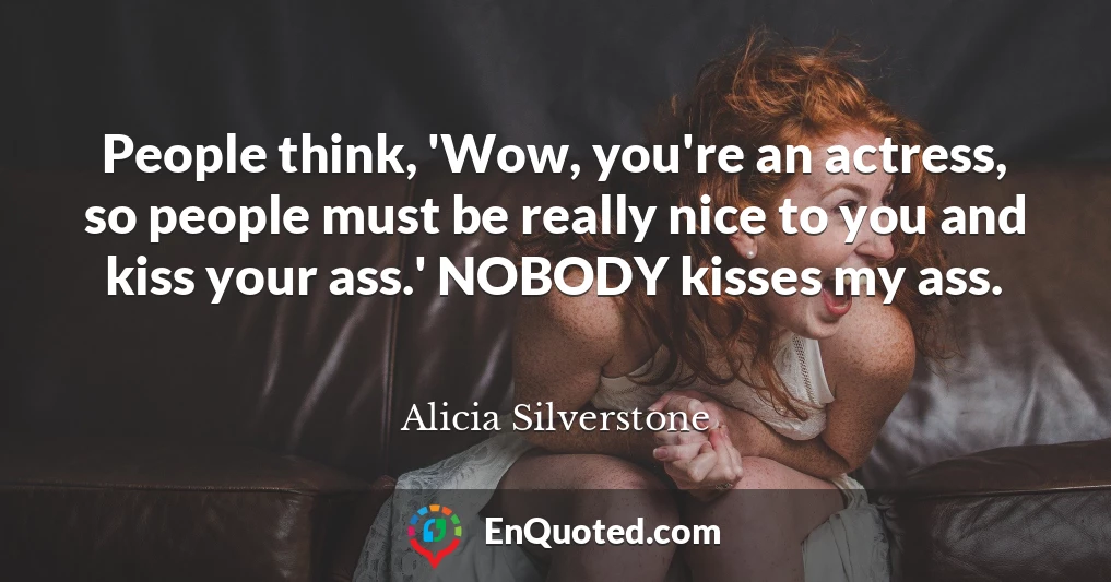 People think, 'Wow, you're an actress, so people must be really nice to you and kiss your ass.' NOBODY kisses my ass.