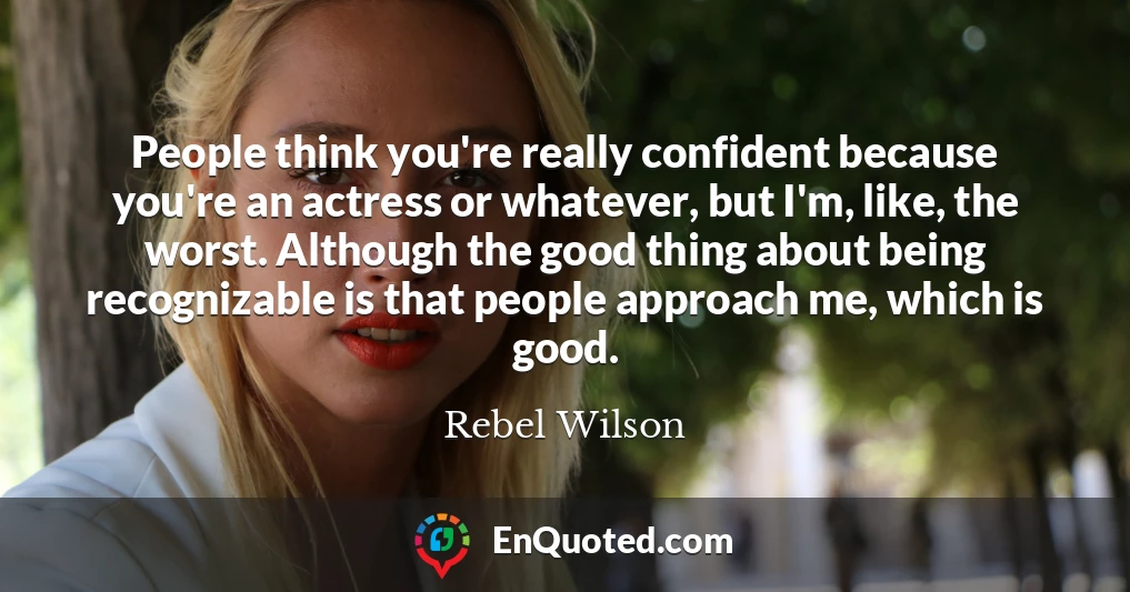 People think you're really confident because you're an actress or whatever, but I'm, like, the worst. Although the good thing about being recognizable is that people approach me, which is good.