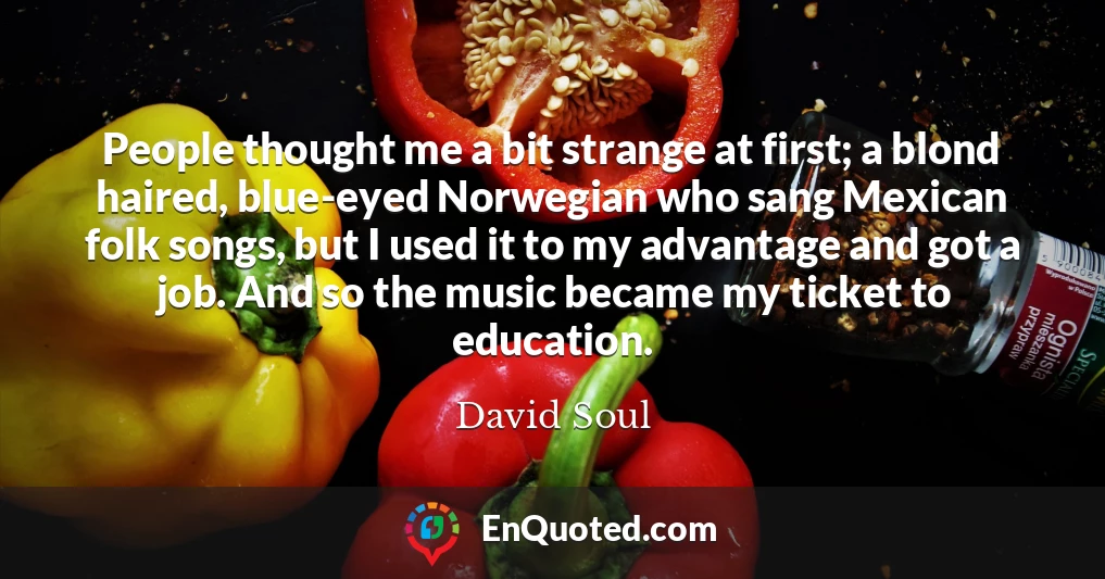 People thought me a bit strange at first; a blond haired, blue-eyed Norwegian who sang Mexican folk songs, but I used it to my advantage and got a job. And so the music became my ticket to education.