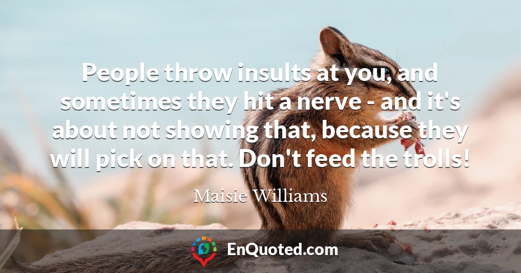 People throw insults at you, and sometimes they hit a nerve - and it's about not showing that, because they will pick on that. Don't feed the trolls!