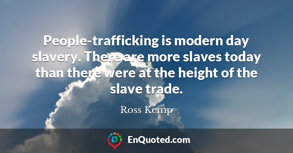 People-trafficking is modern day slavery. There are more slaves today than there were at the height of the slave trade.