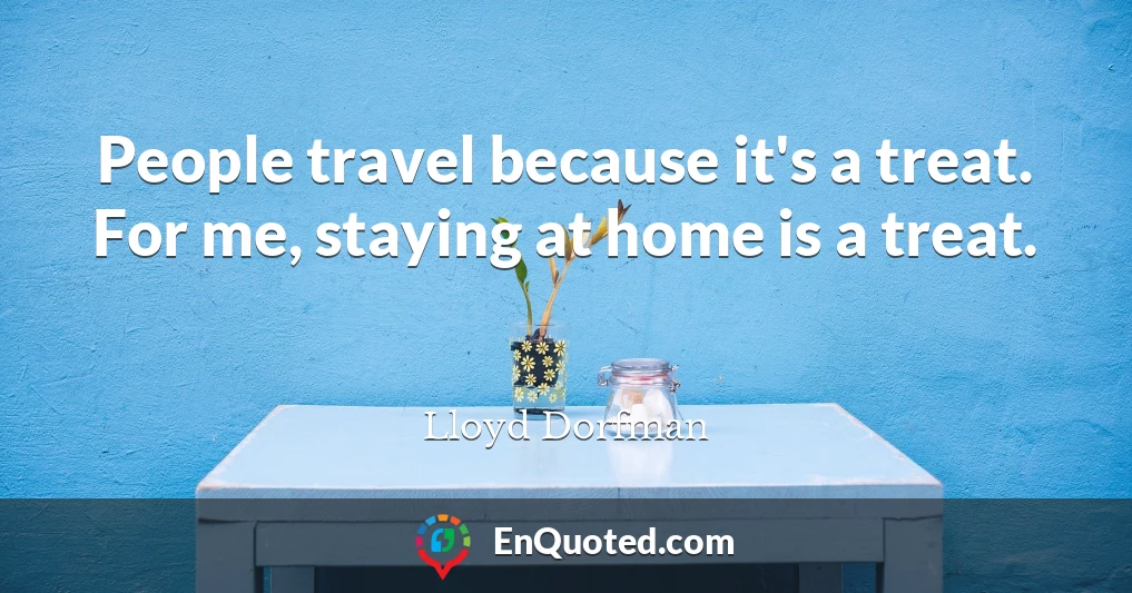 People travel because it's a treat. For me, staying at home is a treat.