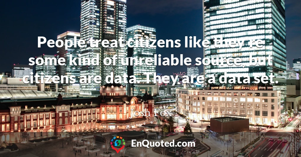People treat citizens like they're some kind of unreliable source, but citizens are data. They are a data set.