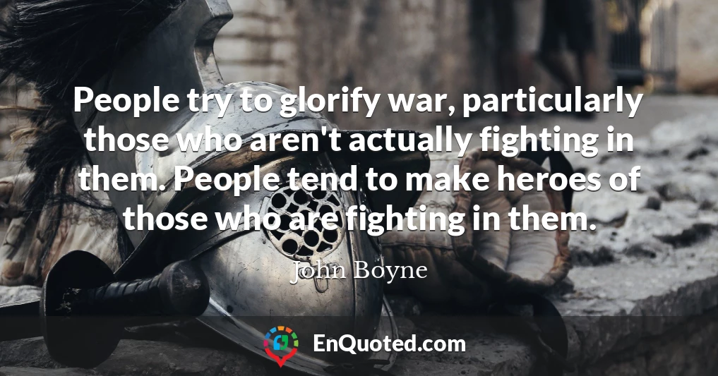 People try to glorify war, particularly those who aren't actually fighting in them. People tend to make heroes of those who are fighting in them.