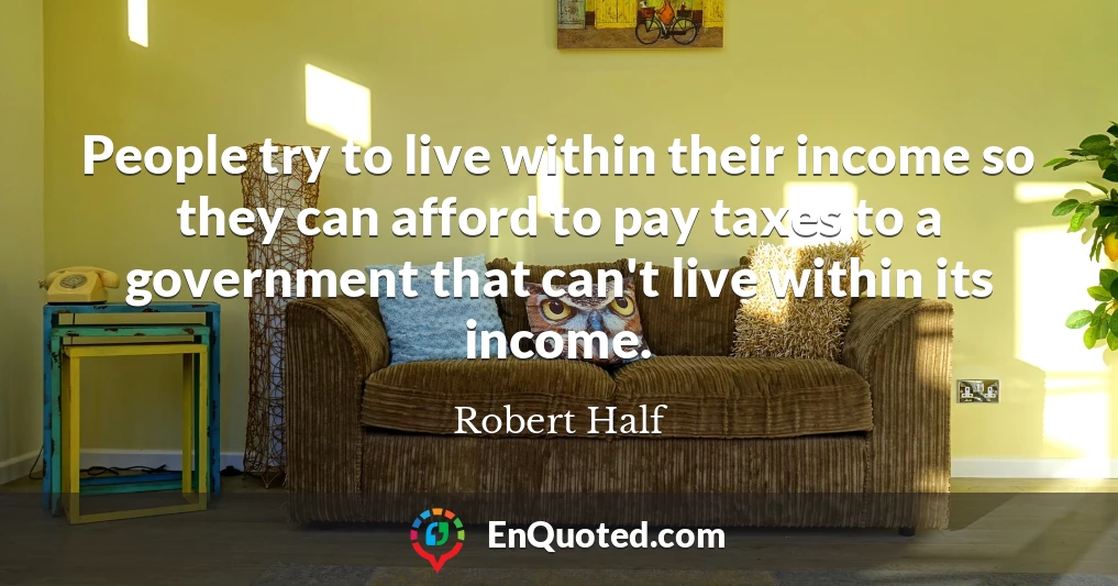 People try to live within their income so they can afford to pay taxes to a government that can't live within its income.