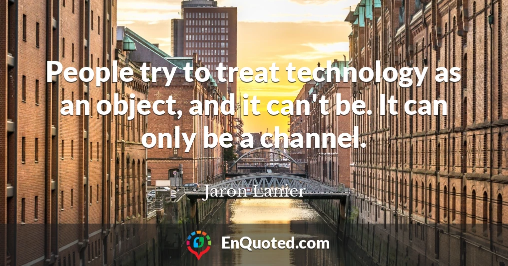People try to treat technology as an object, and it can't be. It can only be a channel.