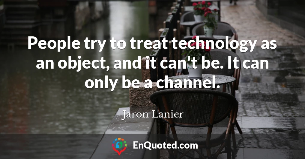 People try to treat technology as an object, and it can't be. It can only be a channel.