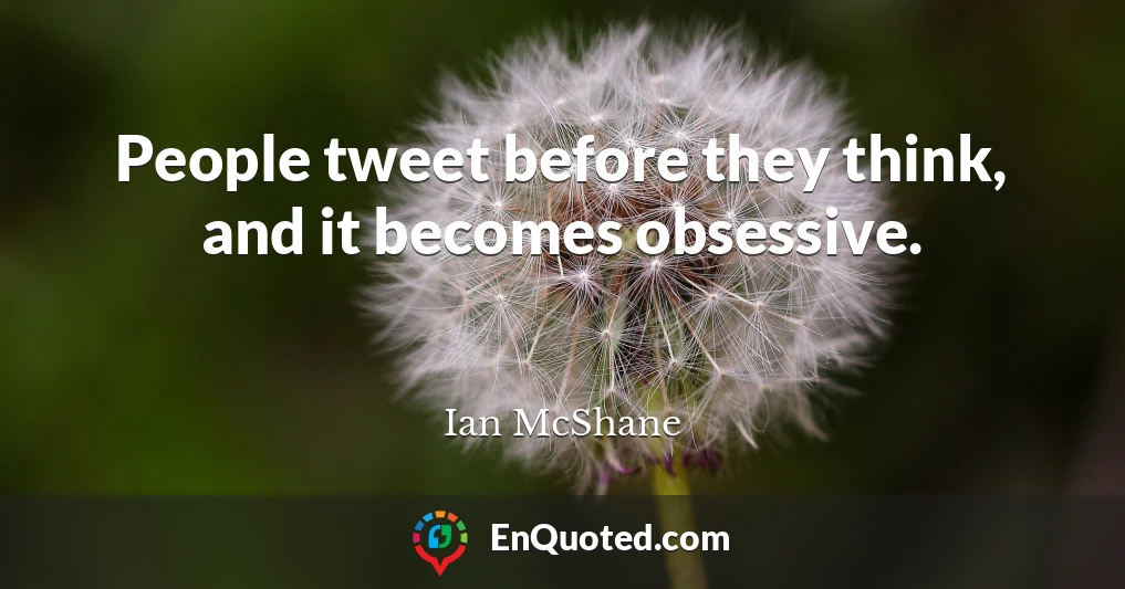 People tweet before they think, and it becomes obsessive.