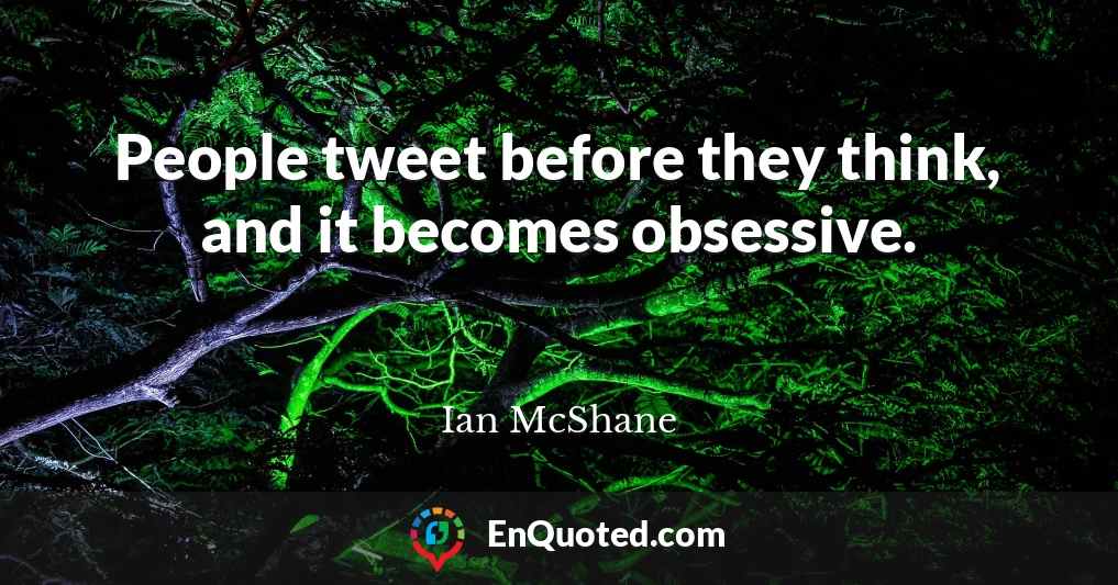 People tweet before they think, and it becomes obsessive.