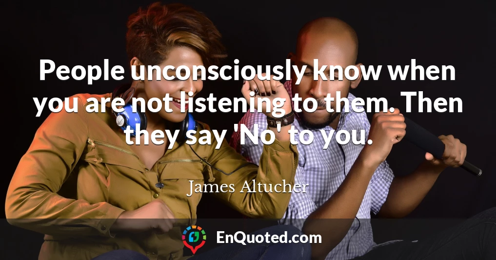 People unconsciously know when you are not listening to them. Then they say 'No' to you.