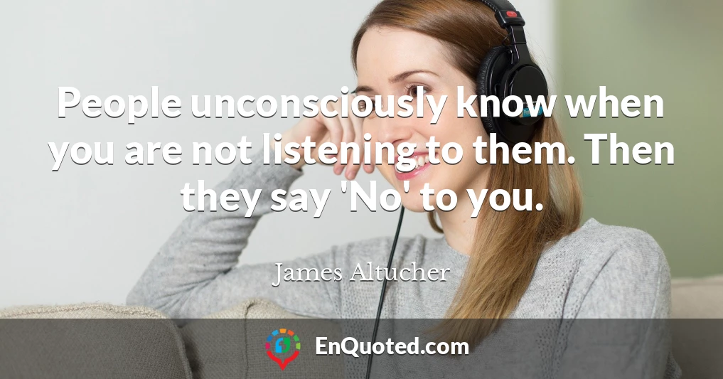 People unconsciously know when you are not listening to them. Then they say 'No' to you.