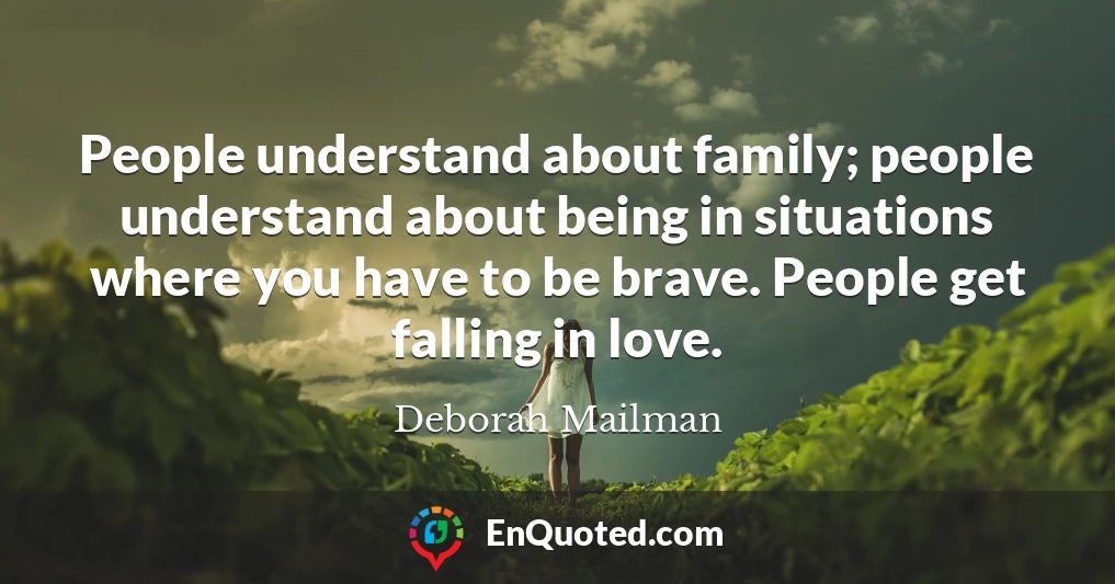 People understand about family; people understand about being in situations where you have to be brave. People get falling in love.