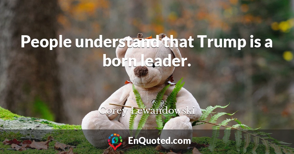People understand that Trump is a born leader.