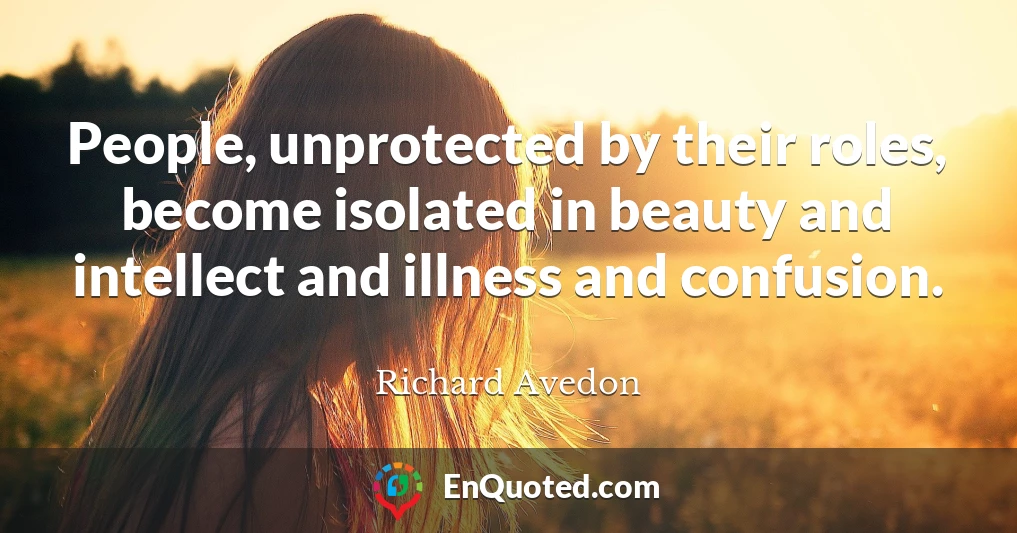 People, unprotected by their roles, become isolated in beauty and intellect and illness and confusion.