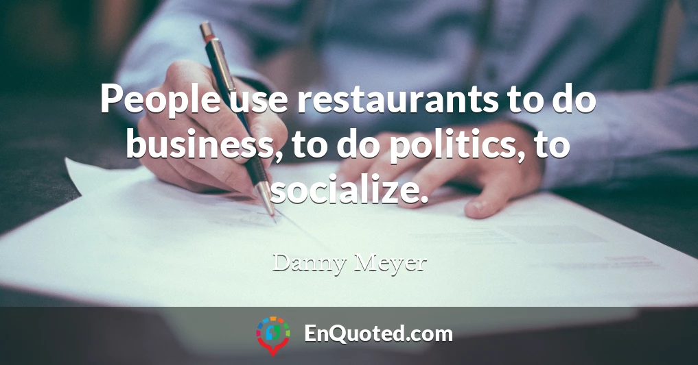 People use restaurants to do business, to do politics, to socialize.